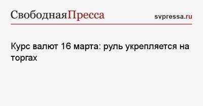 Курс валют 16 марта: руль укрепляется на торгах - svpressa.ru