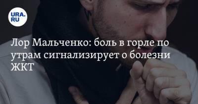 Лор Мальченко: боль в горле по утрам сигнализирует о болезни ЖКТ - ura.news