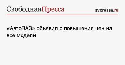 «АвтоВАЗ» объявил о повышении цен на все модели - svpressa.ru - Россия