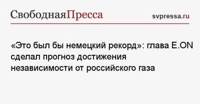 «Это был бы немецкий рекорд»: глава E. ON сделал прогноз достижения независимости от российского газа - svpressa.ru - Россия - Украина