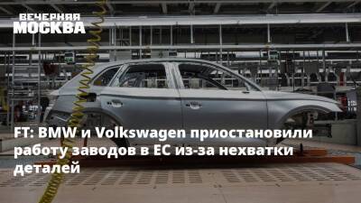 FT: BMW и Volkswagen приостановили работу заводов в ЕС из-за нехватки деталей - vm.ru - Россия - Украина - Германия - Калининград