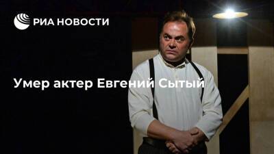 Александр Молочников - Актер Евгений Сытый умер на 53-м году жизни после продолжительной болезни - ria.ru - Москва - Россия