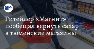 Ритейлер «Магнит» пообещал вернуть сахар в тюменские магазины - ura.news