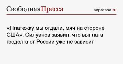 Антон Силуанов - «Платежку мы отдали, мяч на стороне США»: Силуанов заявил, что выплата госдолга от России уже не зависит - svpressa.ru - Россия - Китай - США