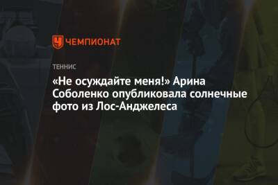 Арина Соболенко - «Не осуждайте меня!» Арина Соболенко опубликовала солнечные фото из Лос-Анджелеса - championat.com - США - Белоруссия - Лос-Анджелес - Испания - Мадрид - шт. Индиана