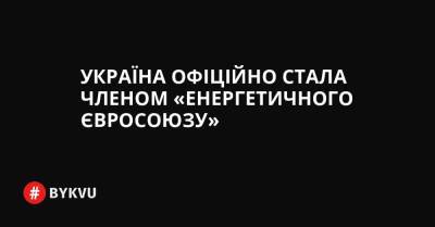 Україна офіційно стала членом «енергетичного Євросоюзу» - bykvu.com - Украина - Україна - місто Маріуполь - деревня Ляєн - Twitter