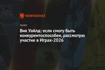 Вик Уайлд: если смогу быть конкурентоспособен, рассмотрю участие в Играх-2026 - championat.com - Сочи - Пекин