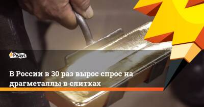 В России в 30 раз вырос спрос на драгметаллы в слитках - ridus.ru - Россия
