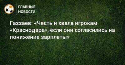 Валерий Газзаев - Газзаев: «Честь и хвала игрокам «Краснодара», если они согласились на понижение зарплаты» - bombardir.ru - Краснодар