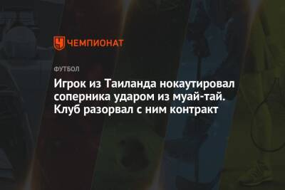 Игрок из Таиланда нокаутировал соперника ударом из муай-тай. Клуб разорвал с ним контракт - championat.com - Таиланд - Бангкок