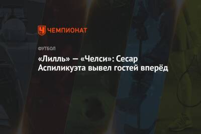 «Лилль» — «Челси»: Сесар Аспиликуэта вывел гостей вперёд - championat.com - Франция