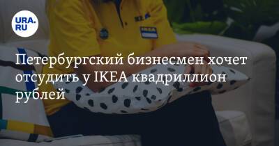 Петербургский бизнесмен хочет отсудить у IKEA квадриллион рублей - ura.news - Россия - Украина - Санкт-Петербург - Белоруссия - Швеция