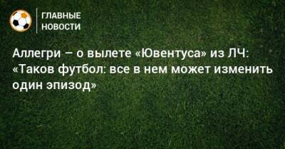 Аллегри – о вылете «Ювентуса» из ЛЧ: «Таков футбол: все в нем может изменить один эпизод» - bombardir.ru