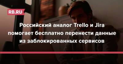 Российский аналог Trello и Jira помогает бесплатно перенести данные из заблокированных сервисов - rb.ru