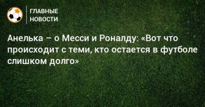 Криштиану Роналду - Анелька – о Месси и Роналду: «Вот что происходит с теми, кто остается в футболе слишком долго» - bombardir.ru - Китай - Франция