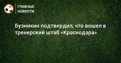 Бузникин подтвердил, что вошел в тренерский штаб «Краснодара» - bombardir.ru - Краснодар - Уфа