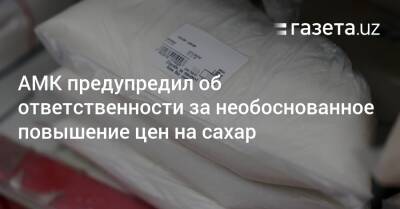 АМК предупредил об ответственности за необоснованное повышение цен на сахар - gazeta.uz - Россия - Украина - Узбекистан - Бразилия