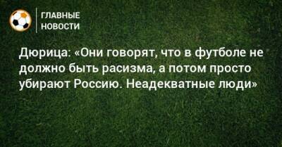 Дюрица: «Они говорят, что в футболе не должно быть расизма, а потом просто убирают Россию. Неадекватные люди» - bombardir.ru - Россия - Катар