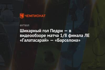 Пьер-Эмерик Обамеянг - Ферран Торрес - Шикарный гол Педри — в видеообзоре матча 1/8 финала ЛЕ «Галатасарай» — «Барселона» - championat.com - Турция - Стамбул