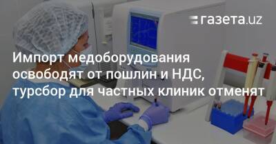 Импорт медоборудования освободят от пошлин и НДС, турсбор для частных клиник отменят - gazeta.uz - Узбекистан