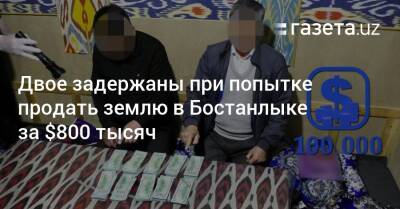 Двое задержаны при попытке продать землю в Бостанлыке за $800 тысяч - gazeta.uz - Узбекистан - район Бостанлыкский