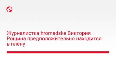 Журналистка hromadske Виктория Рощина, предположительно, находится в плену - liga.net - Россия - Украина - Запорожская обл. - Запорожье - Мариуполь - Бердянск - Донецкая обл.