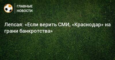 Лепсая: «Если верить СМИ, «Краснодар» на грани банкротства» - bombardir.ru - Краснодар