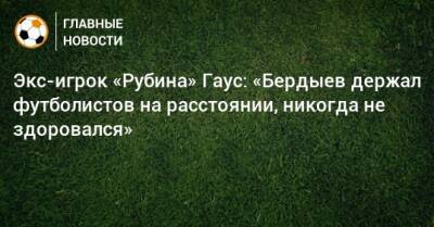 Курбан Бердыев - Экс-игрок «Рубина» Гаус: «Бердыев держал футболистов на расстоянии, никогда не здоровался» - bombardir.ru - Казань - Чита