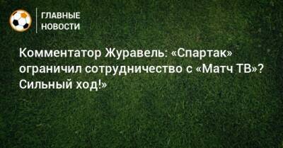 Комментатор Журавель: «Спартак» ограничил сотрудничество с «Матч ТВ»? Сильный ход!» - bombardir.ru - Россия