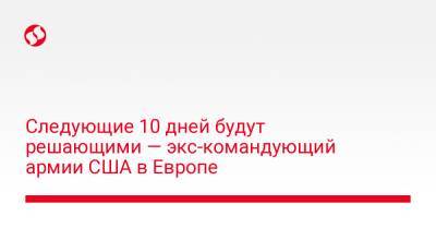 Следующие 10 дней будут решающими — экс-командующий армии США в Европе - liga.net - Россия - США - Украина - Киев - Крым - Мариуполь
