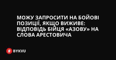 Можу запросити на бойові позиції, якщо виживе: відповідь бійця «Азову» на слова Арестовича - bykvu.com - Украина - місто Маріуполь