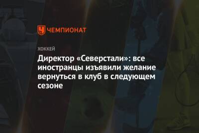 Директор «Северстали»: все иностранцы изъявили желание вернуться в клуб в следующем сезоне - championat.com - Череповец