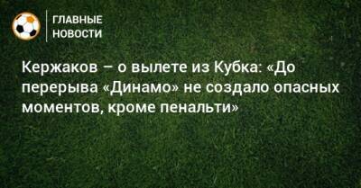 Александр Кержаков - Кержаков – о вылете из Кубка: «До перерыва «Динамо» не создало опасных моментов, кроме пенальти» - bombardir.ru - Россия - Нижний Новгород