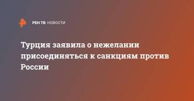 Мевлют Чавушоглу - Турция заявила о нежелании присоединяться к санкциям против России - ren.tv - Москва - Россия - Турция - Анкара