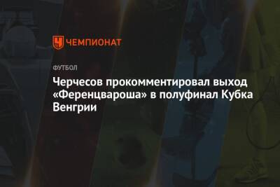 Станислав Черчесов - Черчесов прокомментировал выход «Ференцвароша» в полуфинал Кубка Венгрии - championat.com - Венгрия - Будапешт