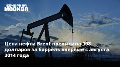 Цена нефти Brent превысила 108 долларов за баррель впервые с августа 2014 года - vm.ru - Лондон