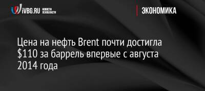 Владимир Путин - Цена на нефть Brent почти достигла $110 за баррель впервые с августа 2014 года - ivbg.ru - Россия - Украина - Лондон