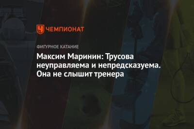 Анна Щербакова - Александра Трусова - Максим Маринин - Максим Маринин: Трусова неуправляема и непредсказуема. Она не слышит тренера - championat.com - Россия - Пекин