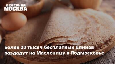 Сергей Воскресенский - Более 20 тысяч бесплатных блинов раздадут на Масленицу в Подмосковье - vm.ru - Московская обл. - Красногорск