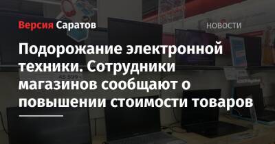 Подорожание электронной техники. Сотрудники магазинов сообщают о повышении стоимости товаров - nversia.ru - Россия - Саратовская обл. - Саратов