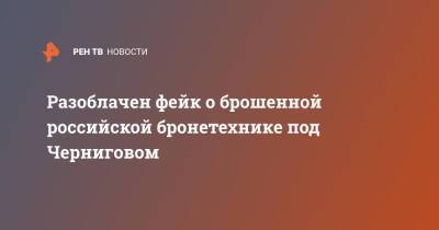 Разоблачен фейк о брошенной российской бронетехнике под Черниговом - ren.tv - Россия - Украина