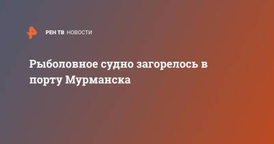 Рыболовное судно загорелось в порту Мурманска - ren.tv - Мурманск - Мурманск