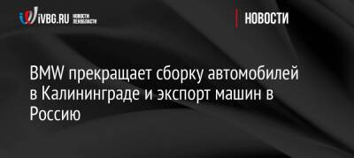 BMW прекращает сборку автомобилей в Калининграде и экспорт машин в Россию - ivbg.ru - Россия - Украина - Санкт-Петербург - Германия - Калининград