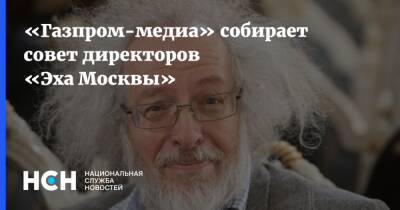 Алексей Венедиктов - «Газпром-медиа» собирает совет директоров «Эха Москвы» - nsn.fm - Москва - Россия - Украина