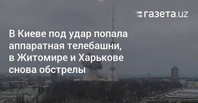 Виталий Кличко - Олег Синегубов - В Киеве под удар попала аппаратная телебашни, в Житомире и Харькове — обстрелы - gazeta.uz - Россия - Украина - Киев - Узбекистан - Харьковская обл. - Харьков - Житомир