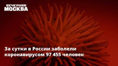 Александр Бутенко - За сутки в России заболели коронавирусом 97 455 человек - vm.ru - Москва - Россия