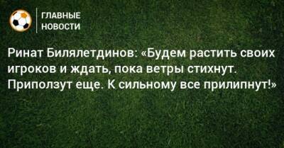 Ринат Билялетдинов - Ринат Билялетдинов: «Будем растить своих игроков и ждать, пока ветры стихнут. Приползут еще. К сильному все прилипнут!» - bombardir.ru - Россия