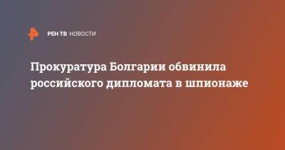 Болгария - Прокуратура Болгарии обвинила российского дипломата в шпионаже - ren.tv - Россия - США - Германия - Болгария