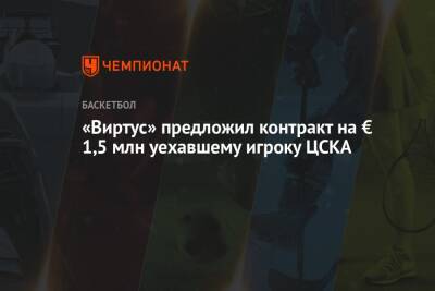 «Виртус» предложил контракт на € 1,5 млн уехавшему игроку ЦСКА - championat.com - Италия