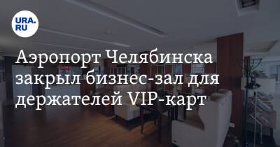 Аэропорт Челябинска закрыл бизнес-зал для держателей VIP-карт - ura.news - Челябинск
